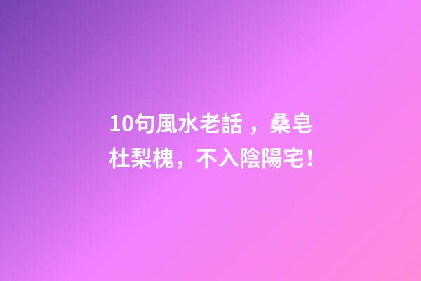 10句風水老話，桑皂杜梨槐，不入陰陽宅！